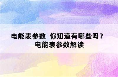 电能表参数  你知道有哪些吗？ 电能表参数解读